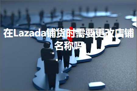 网站推广课程 跨境电商知识:在Lazada铺货时需要更改店铺名称吗